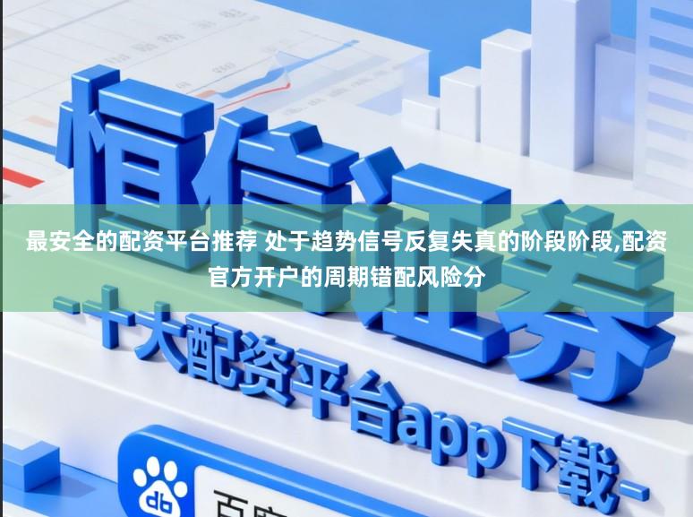 最安全的配资平台推荐 处于趋势信号反复失真的阶段阶段，配资官方开户的周期错配风险分