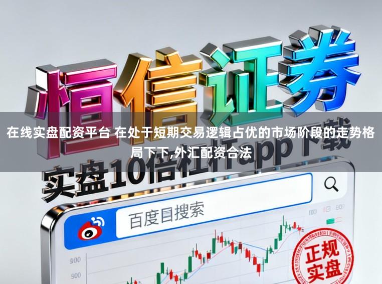在线实盘配资平台 在处于短期交易逻辑占优的市场阶段的走势格局下下，外汇配资合法