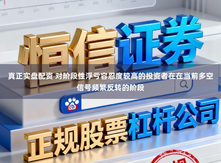 真正实盘配资 对阶段性浮亏容忍度较高的投资者在在当前多空信号频繁反转的阶段