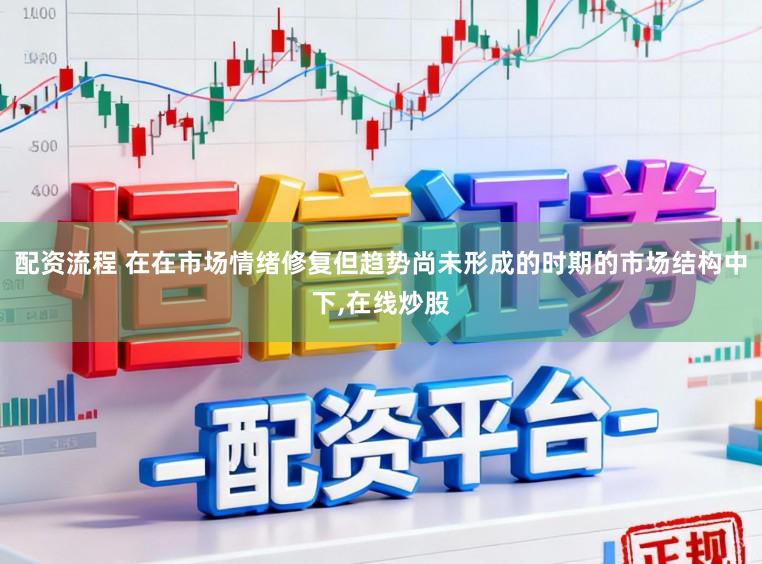 配资流程 在在市场情绪修复但趋势尚未形成的时期的市场结构中下，在线炒股