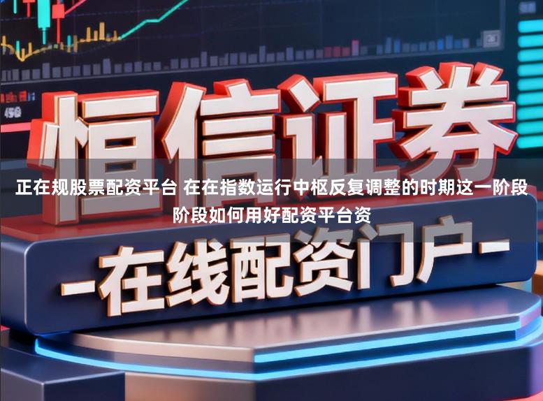 正在规股票配资平台 在在指数运行中枢反复调整的时期这一阶段阶段如何用好配资平台资
