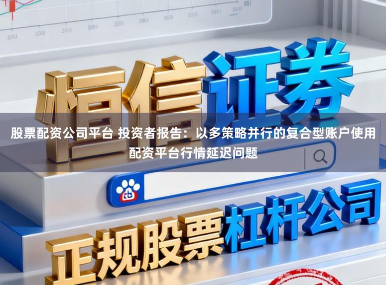 股票配资公司平台 投资者报告：以多策略并行的复合型账户使用配资平台行情延迟问题