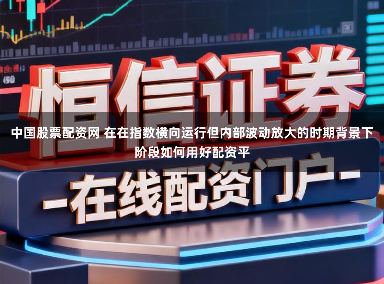中国股票配资网 在在指数横向运行但内部波动放大的时期背景下阶段如何用好配资平