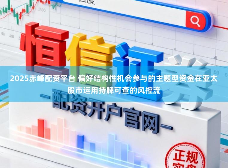 2025赤峰配资平台 偏好结构性机会参与的主题型资金在亚太股市运用持牌可查的风控流