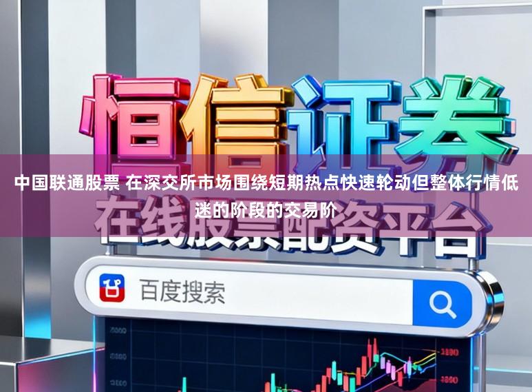 中国联通股票 在深交所市场围绕短期热点快速轮动但整体行情低迷的阶段的交易阶