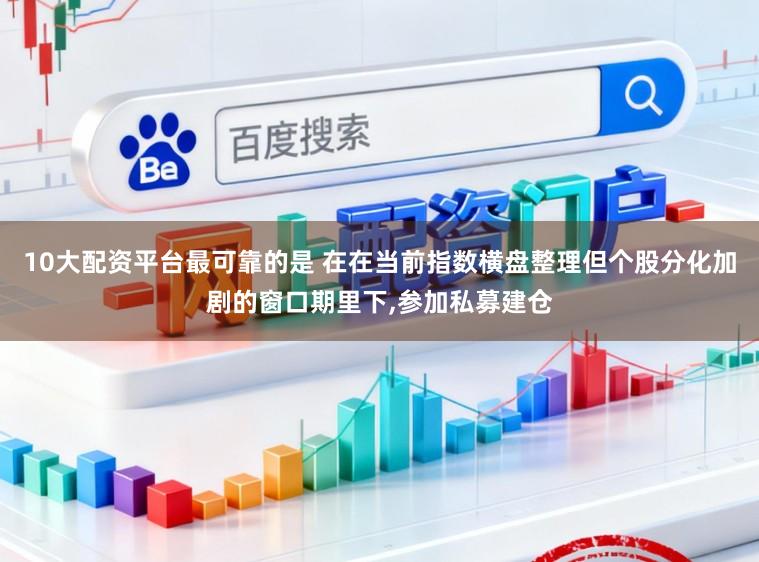 10大配资平台最可靠的是 在在当前指数横盘整理但个股分化加剧的窗口期里下，参加私募建仓
