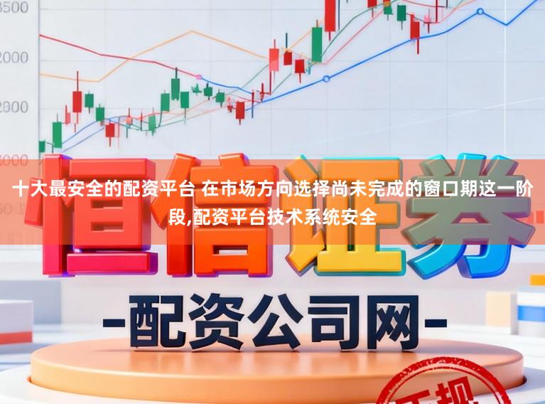 十大最安全的配资平台 在市场方向选择尚未完成的窗口期这一阶段，配资平台技术系统安全