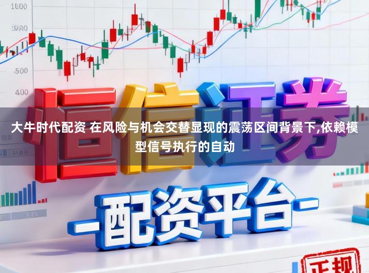 大牛时代配资 在风险与机会交替显现的震荡区间背景下，依赖模型信号执行的自动