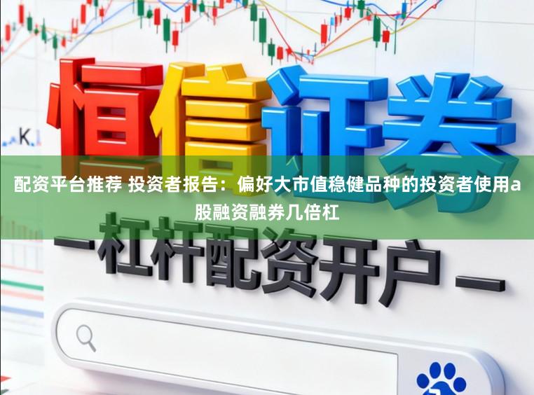 配资平台推荐 投资者报告:偏好大市值稳健品种的投资者使用a股融资融券几倍杠
