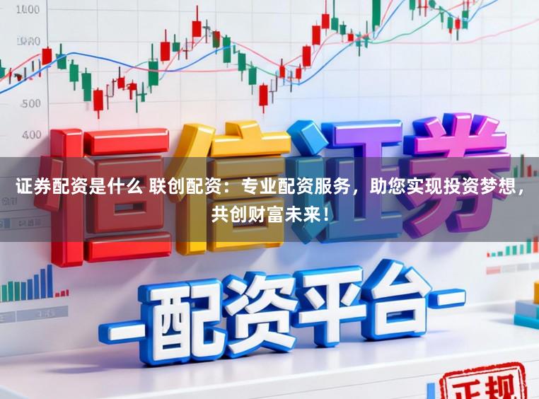 证券配资是什么 联创配资：专业配资服务，助您实现投资梦想，共创财富未来！