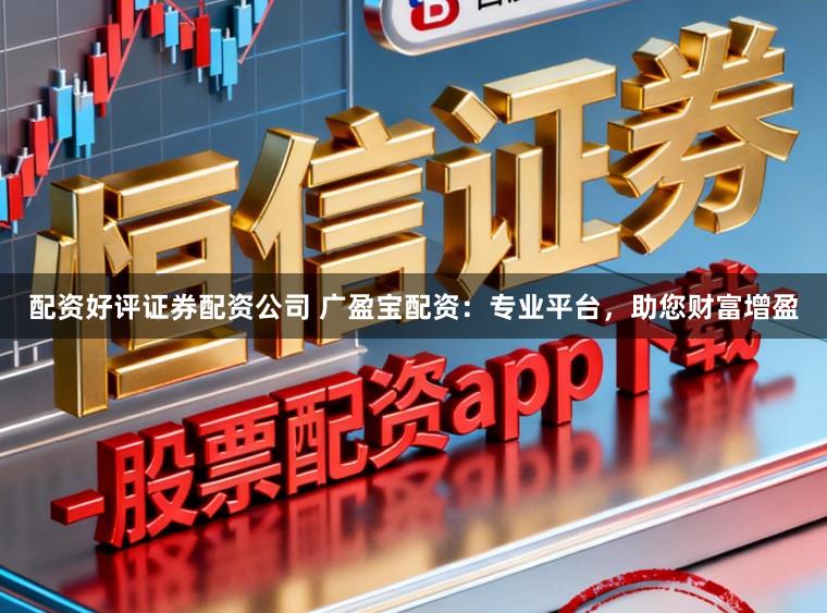 配资好评证券配资公司 广盈宝配资:专业平台,助您财富增盈
