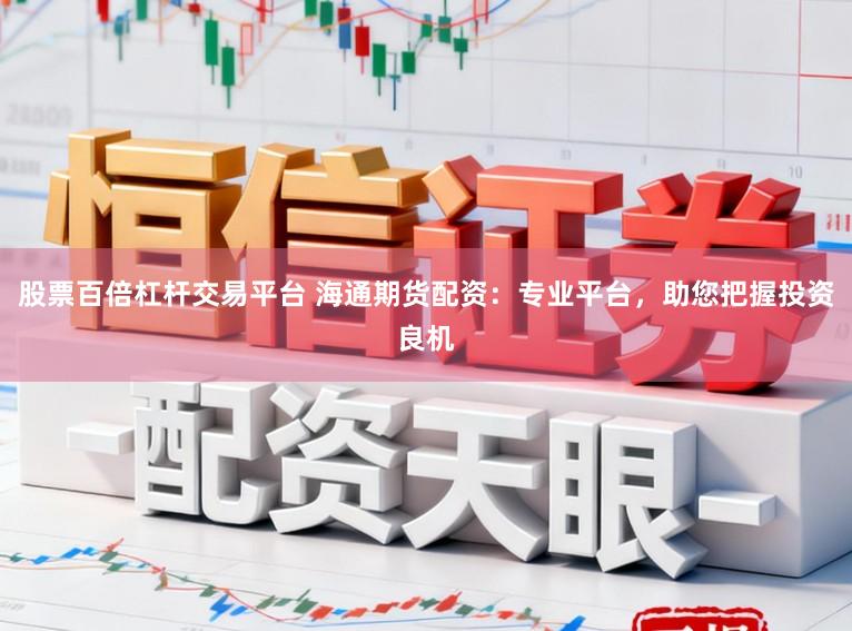 股票百倍杠杆交易平台 海通期货配资：专业平台，助您把握投资良机