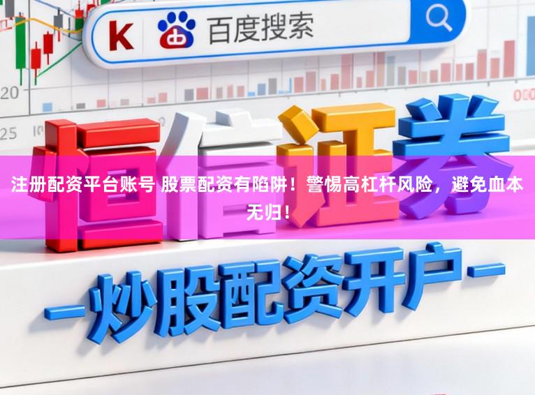 注册配资平台账号 股票配资有陷阱！警惕高杠杆风险，避免血本无归！