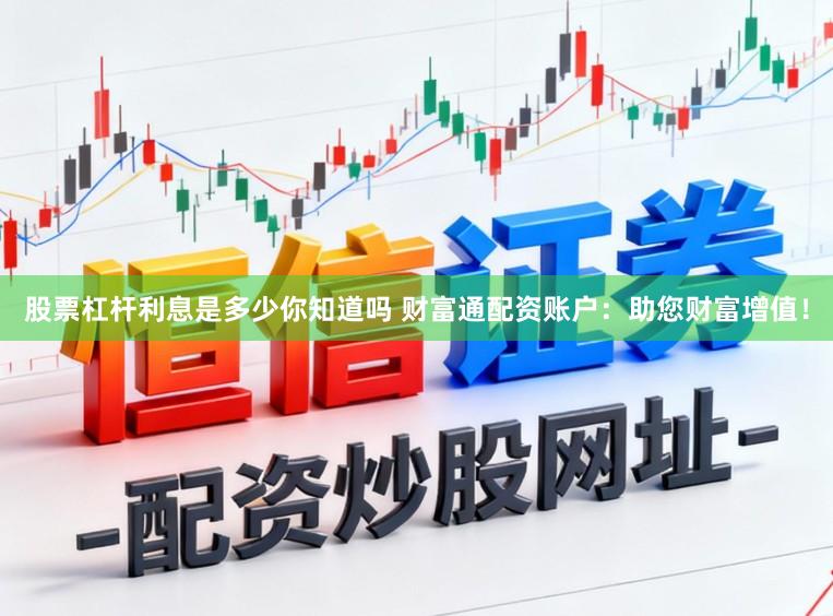 股票杠杆利息是多少你知道吗 财富通配资账户:助您财富增值!