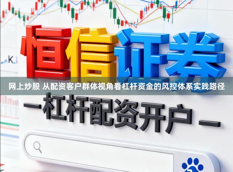 网上炒股 从配资客户群体视角看杠杆资金的风控体系实践路径