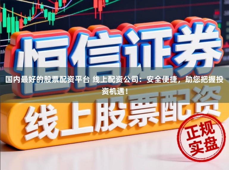 国内最好的股票配资平台 线上配资公司:安全便捷,助您把握投资机遇!