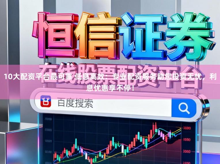 10大配资平台最可靠 低息高效:专业配资服务助您投资无忧,利息优惠享不停!