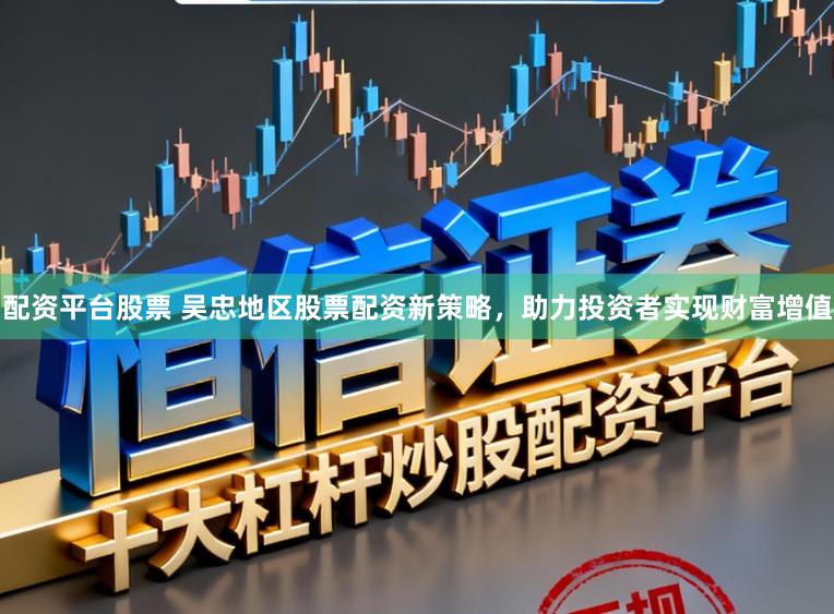 配资平台股票 吴忠地区股票配资新策略,助力投资者实现财富增值