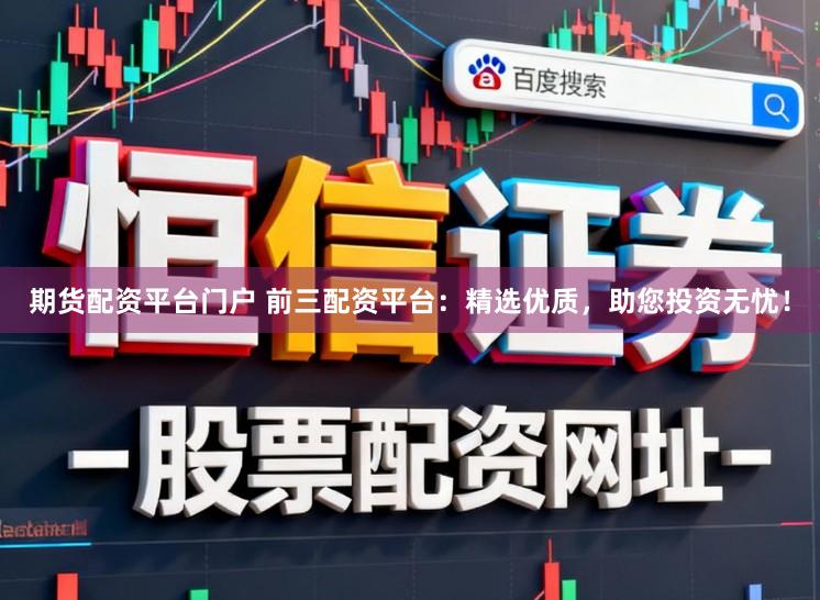 期货配资平台门户 前三配资平台:精选优质,助您投资无忧!