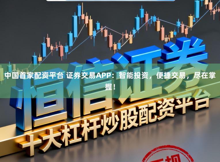中国首家配资平台 证券交易APP:智能投资,便捷交易,尽在掌握!