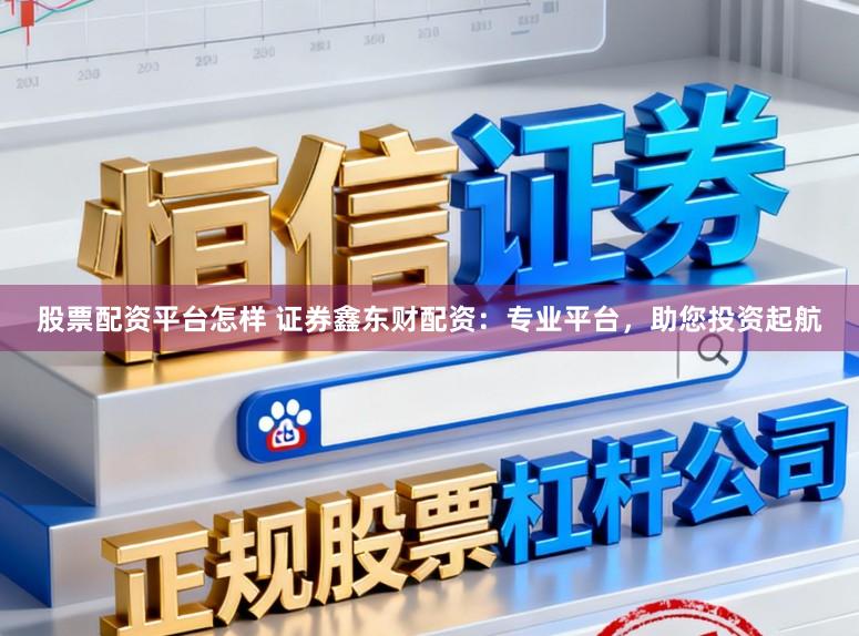股票配资平台怎样 证券鑫东财配资:专业平台,助您投资起航