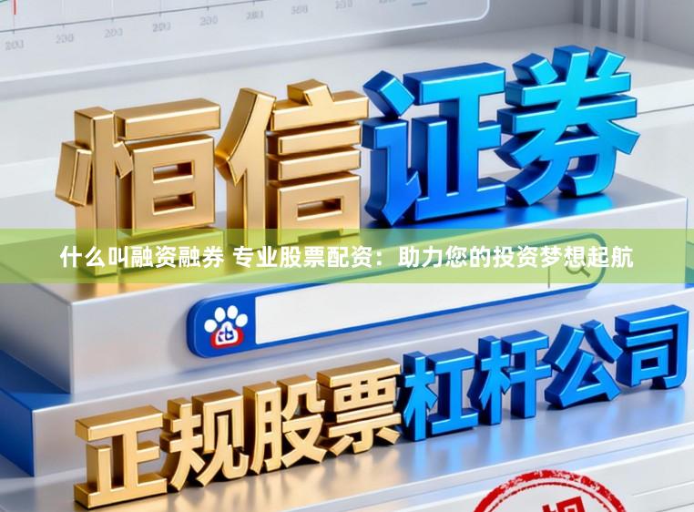 什么叫融资融券 专业股票配资：助力您的投资梦想起航