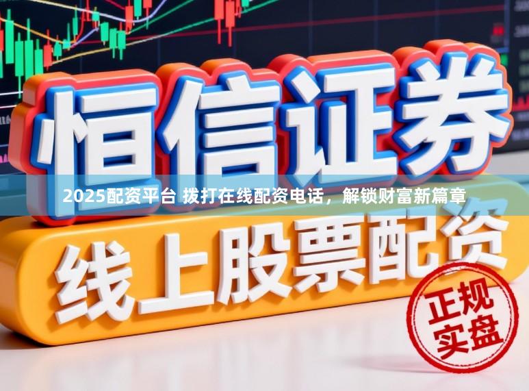 2025配资平台 拨打在线配资电话,解锁财富新篇章