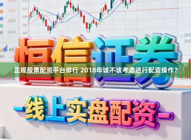 正规股票配资平台排行 2018年该不该考虑进行配资操作？