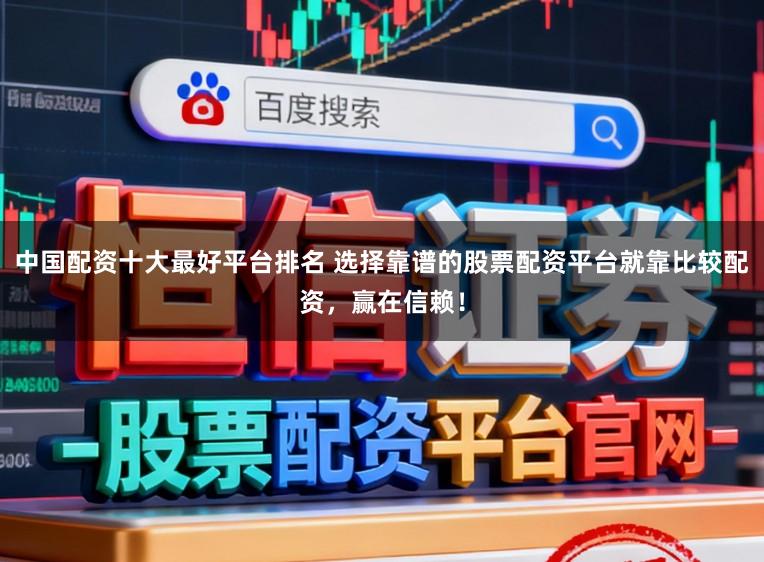 中国配资十大最好平台排名 选择靠谱的股票配资平台就靠比较配资，赢在信赖！