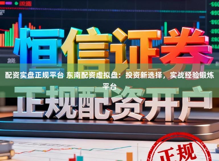 配资实盘正规平台 东南配资虚拟盘：投资新选择，实战经验锻炼平台