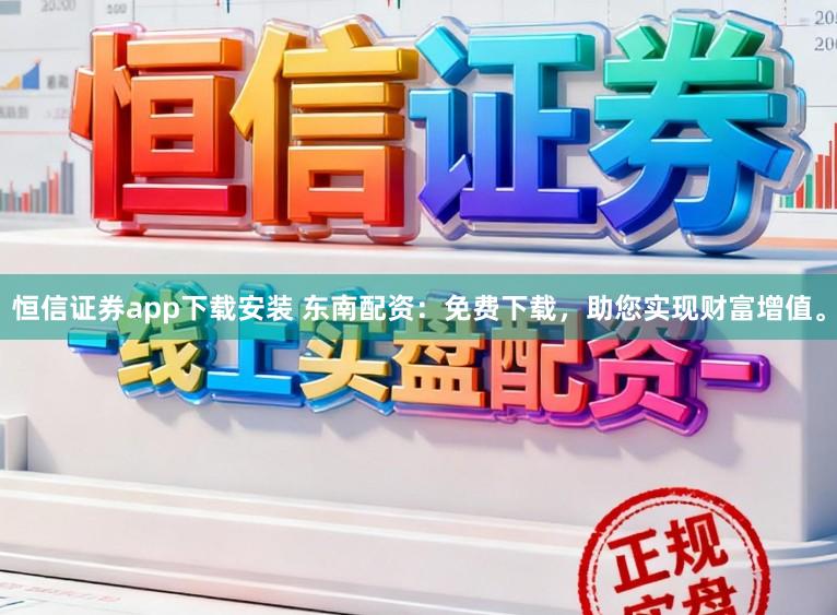 恒信证券app下载安装 东南配资：免费下载，助您实现财富增值。