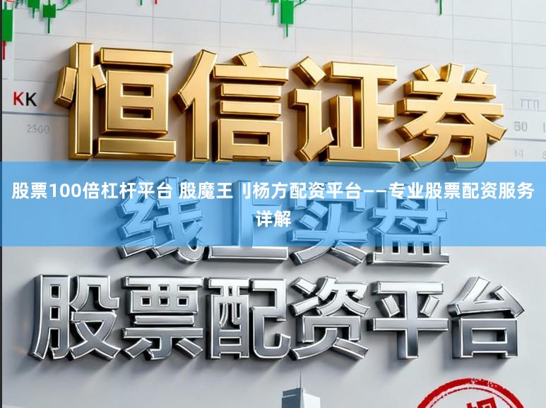 股票100倍杠杆平台 股魔王刂杨方配资平台——专业股票配资服务详解