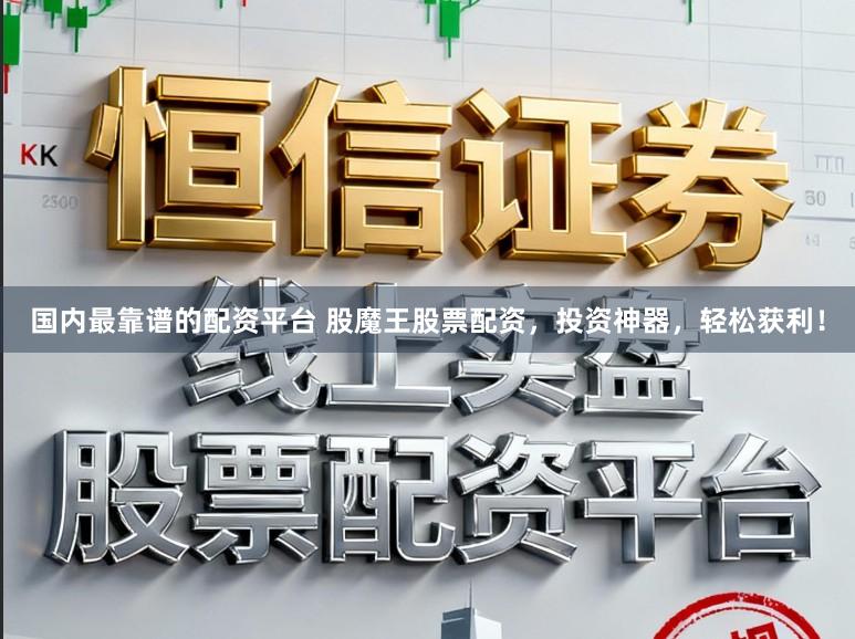 国内最靠谱的配资平台 股魔王股票配资,投资神器,轻松获利!