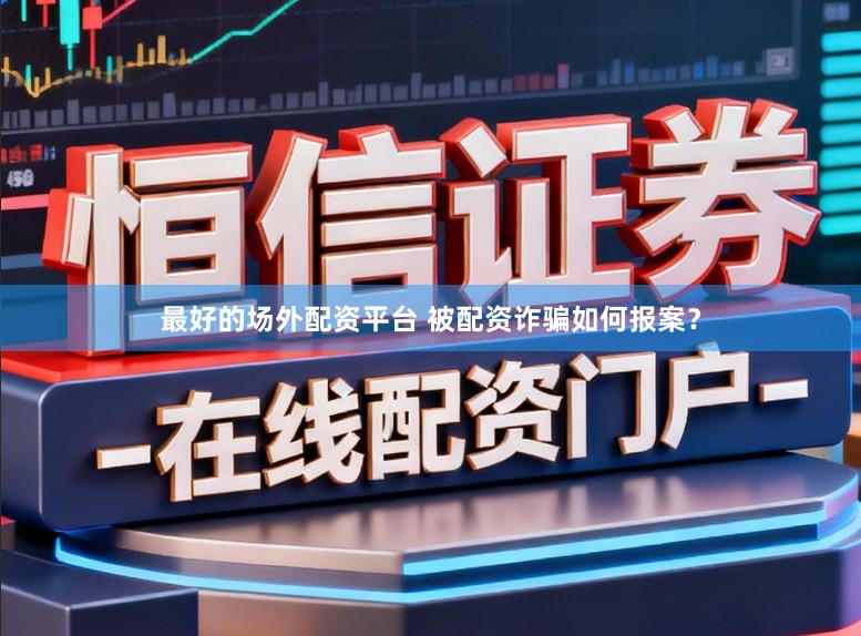 最好的场外配资平台 被配资诈骗如何报案？