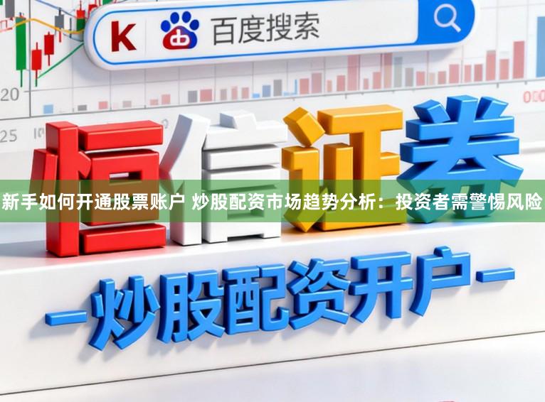 新手如何开通股票账户 炒股配资市场趋势分析：投资者需警惕风险