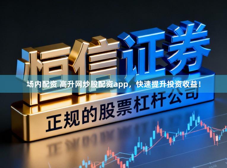 场内配资 高升网炒股配资app，快速提升投资收益！