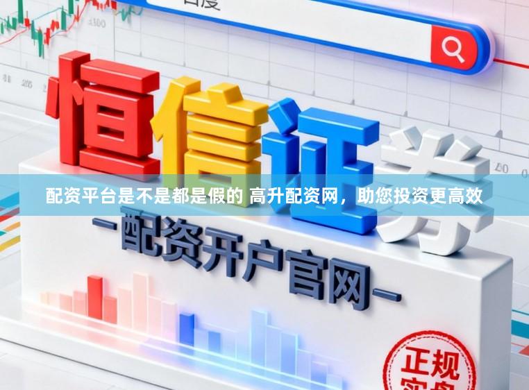 配资平台是不是都是假的 高升配资网，助您投资更高效