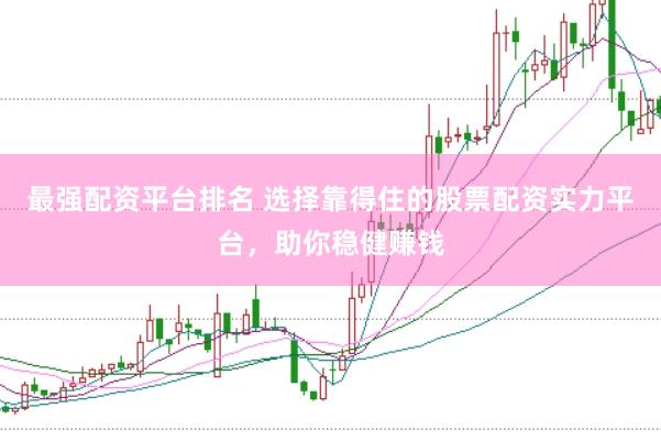 最强配资平台排名 选择靠得住的股票配资实力平台，助你稳健赚钱