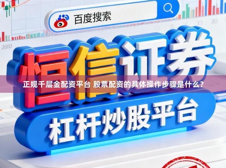 正规千层金配资平台 股票配资的具体操作步骤是什么?