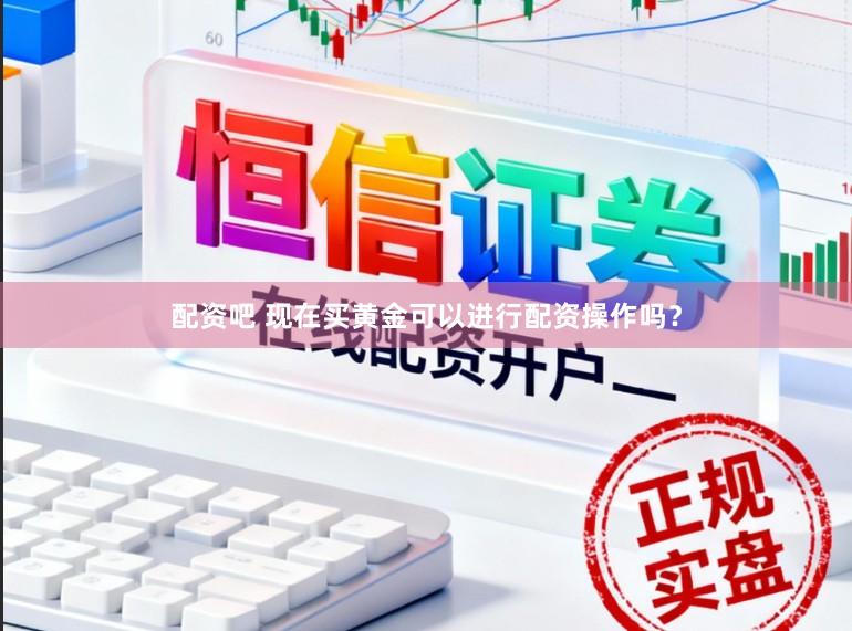 配资吧 现在买黄金可以进行配资操作吗？