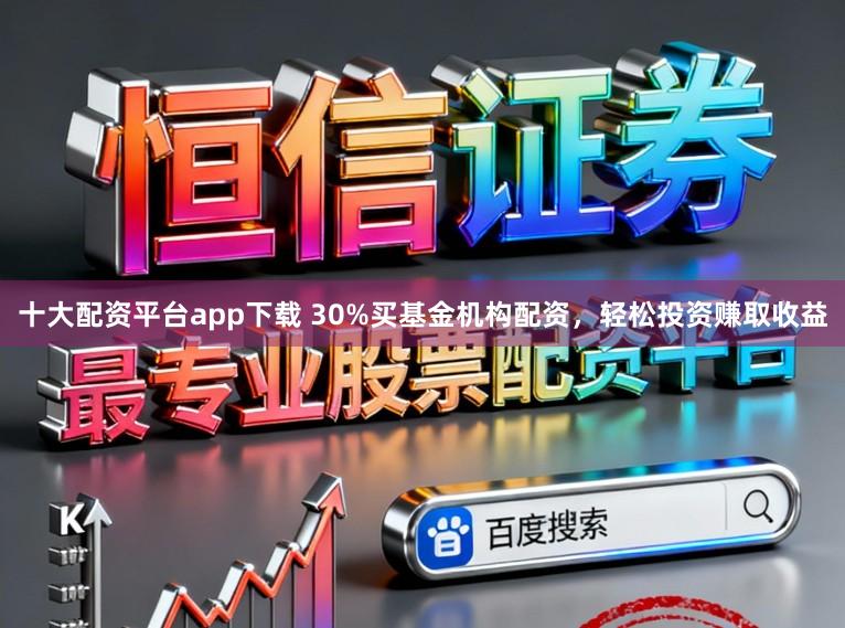 十大配资平台app下载 30%买基金机构配资，轻松投资赚取收益