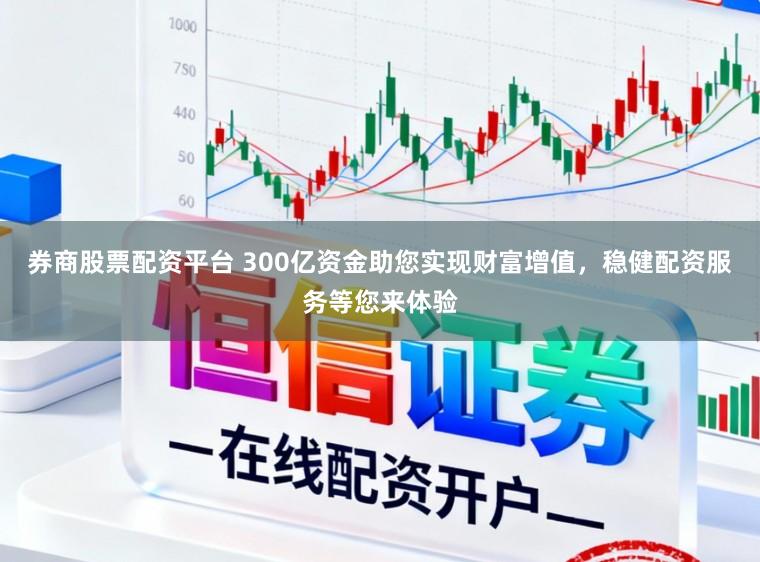 券商股票配资平台 300亿资金助您实现财富增值，稳健配资服务等您来体验