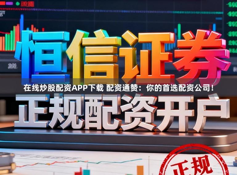 在线炒股配资APP下载 配资通赞：你的首选配资公司！