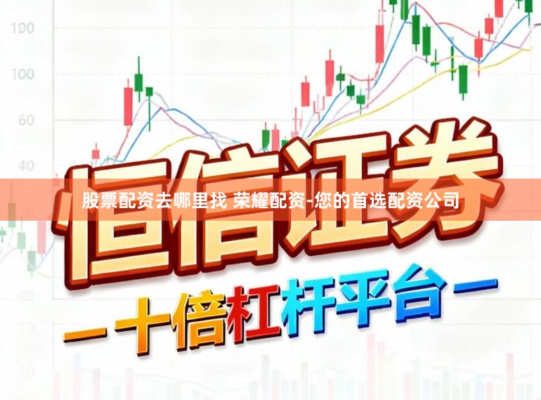 股票配资去哪里找 荣耀配资-您的首选配资公司