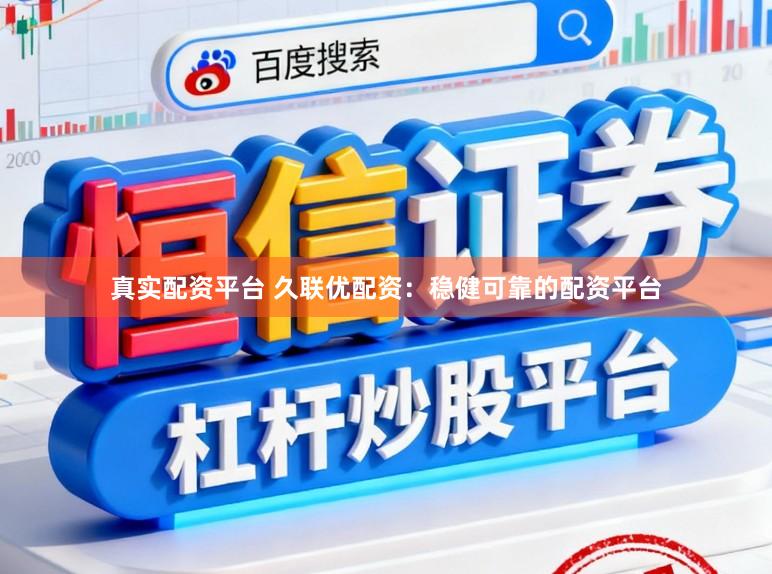真实配资平台 久联优配资：稳健可靠的配资平台