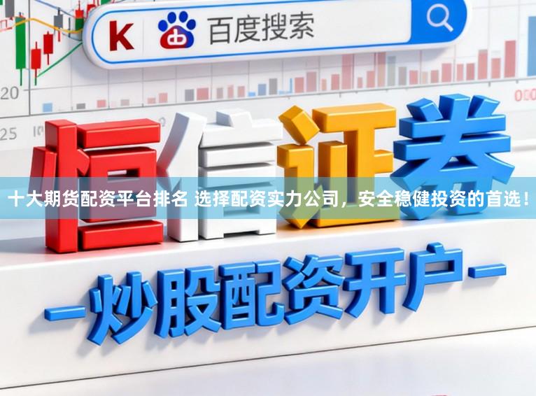 十大期货配资平台排名 选择配资实力公司，安全稳健投资的首选！