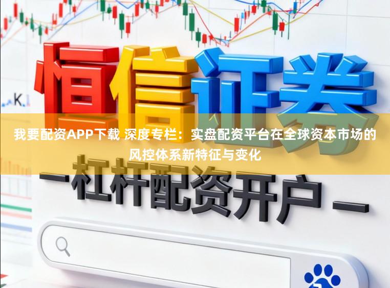 我要配资APP下载 深度专栏：实盘配资平台在全球资本市场的风控体系新特征与变化