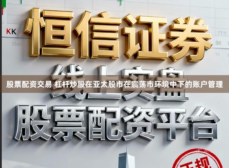 股票配资交易 杠杆炒股在亚太股市在震荡市环境中下的账户管理