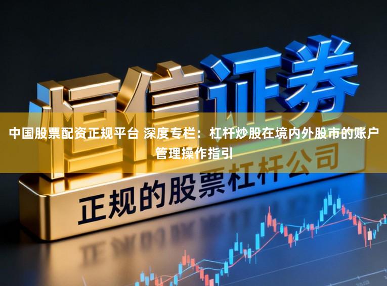 中国股票配资正规平台 深度专栏:杠杆炒股在境内外股市的账户管理操作指引