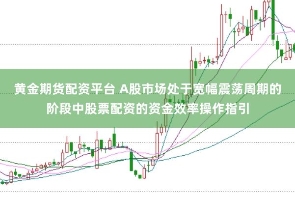 黄金期货配资平台 A股市场处于宽幅震荡周期的阶段中股票配资的资金效率操作指引